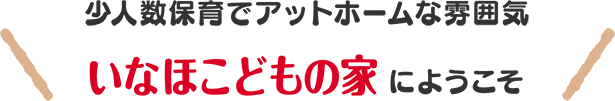 少人数保育でアットホームな雰囲気いなほこどもの家にようこそ